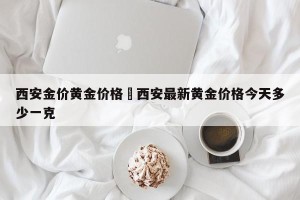 西安金价黄金价格›西安最新黄金价格今天多少一克