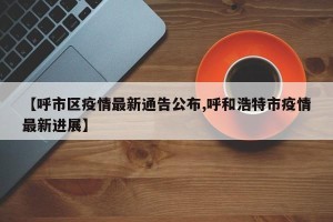 【呼市区疫情最新通告公布,呼和浩特市疫情最新进展】