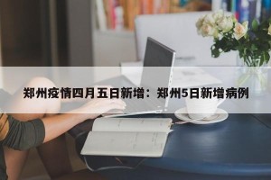 郑州疫情四月五日新增：郑州5日新增病例