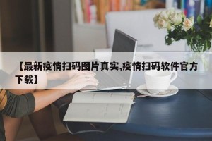 【最新疫情扫码图片真实,疫情扫码软件官方下载】