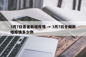 3月7日各省新增疫情 → 3月7日全国新增疫情多少例
