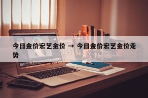 今日金价宏艺金价 → 今日金价宏艺金价走势