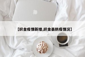【织金疫情新增,织金县防疫情况】