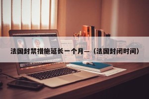 法国封禁措施延长一个月—（法国封闭时间）