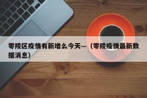 零陵区疫情有新增么今天—（零陵疫情最新数据消息）