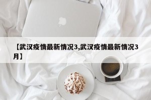 【武汉疫情最新情况3,武汉疫情最新情况3月】