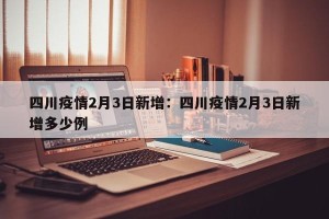 四川疫情2月3日新增：四川疫情2月3日新增多少例