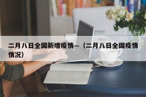 二月八日全国新增疫情—（二月八日全国疫情情况）