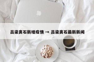 吕梁离石新增疫情 → 吕梁离石最新新闻
