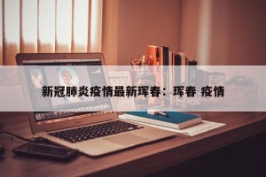 新冠肺炎疫情最新珲春：珲春 疫情