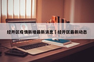 经开区疫情新增最新消息›经开区最新动态