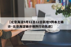 【北京海淀5月11日12日新增9例本土确诊·北京海淀确诊病例行动轨迹】