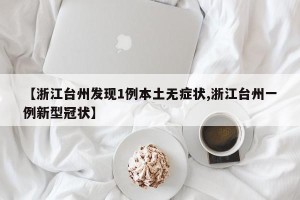 【浙江台州发现1例本土无症状,浙江台州一例新型冠状】