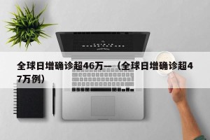 全球日增确诊超46万—（全球日增确诊超47万例）