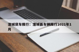 澄城货车限行：澄城县车辆限行2021年1月