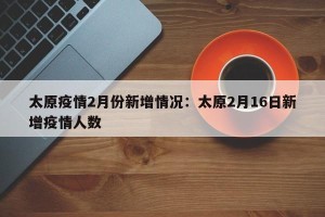 太原疫情2月份新增情况：太原2月16日新增疫情人数
