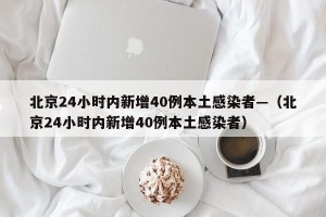 北京24小时内新增40例本土感染者—（北京24小时内新增40例本土感染者）