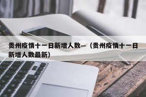 贵州疫情十一日新增人数—（贵州疫情十一日新增人数最新）