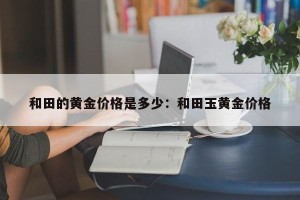 和田的黄金价格是多少：和田玉黄金价格