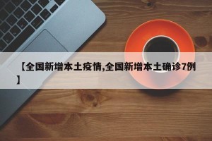 【全国新增本土疫情,全国新增本土确诊7例】