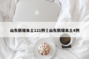 山东新增本土121例›山东新增本土4例