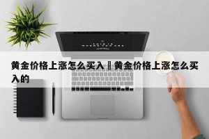 黄金价格上涨怎么买入›黄金价格上涨怎么买入的