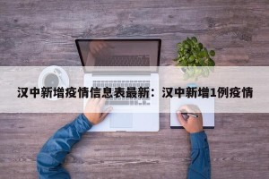 汉中新增疫情信息表最新：汉中新增1例疫情