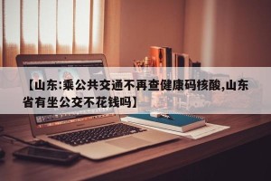 【山东:乘公共交通不再查健康码核酸,山东省有坐公交不花钱吗】
