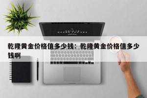 乾隆黄金价格值多少钱：乾隆黄金价格值多少钱啊