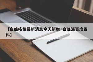 【白峰疫情最新消息今天新增·白峰溪百度百科】
