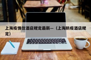 上海疫情住酒店规定最新—（上海防疫酒店规定）
