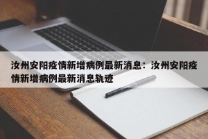 汝州安阳疫情新增病例最新消息：汝州安阳疫情新增病例最新消息轨迹