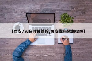 【西安7天临时性管控,西安发布紧急提醒】