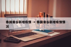 泰国曼谷新增疫情 → 泰国曼谷新增疫情情况