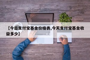 【今日支付宝基金价格表,今天支付宝基金收益多少】
