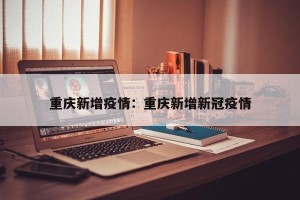 重庆新增疫情：重庆新增新冠疫情