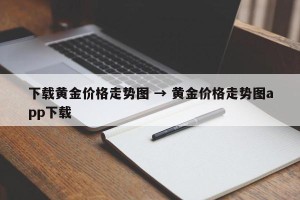下载黄金价格走势图 → 黄金价格走势图app下载