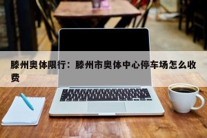 滕州奥体限行：滕州市奥体中心停车场怎么收费
