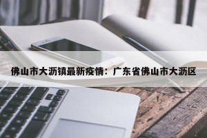 佛山市大沥镇最新疫情：广东省佛山市大沥区