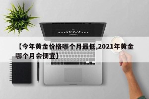 【今年黄金价格哪个月最低,2021年黄金哪个月会便宜】