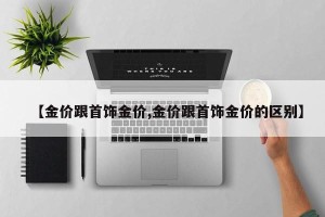 【金价跟首饰金价,金价跟首饰金价的区别】