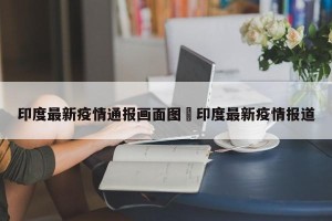 印度最新疫情通报画面图›印度最新疫情报道