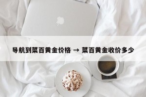 导航到菜百黄金价格 → 菜百黄金收价多少