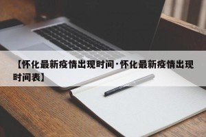 【怀化最新疫情出现时间·怀化最新疫情出现时间表】