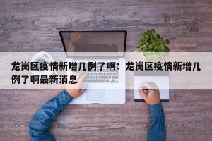 龙岗区疫情新增几例了啊：龙岗区疫情新增几例了啊最新消息