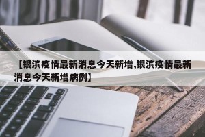 【银滨疫情最新消息今天新增,银滨疫情最新消息今天新增病例】