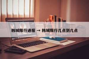 韩城限行通报 → 韩城限行几点到几点