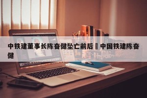 中铁建董事长陈奋健坠亡前后›中国铁建陈奋健