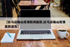 【驻马店确山疫情新闻最新,驻马店确山疫情最新通告】