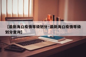 【最新海口疫情等级划分·最新海口疫情等级划分查询】